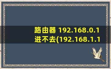 路由器 192.168.0.1进不去(192.168.1.1进不了路由器设置页面)